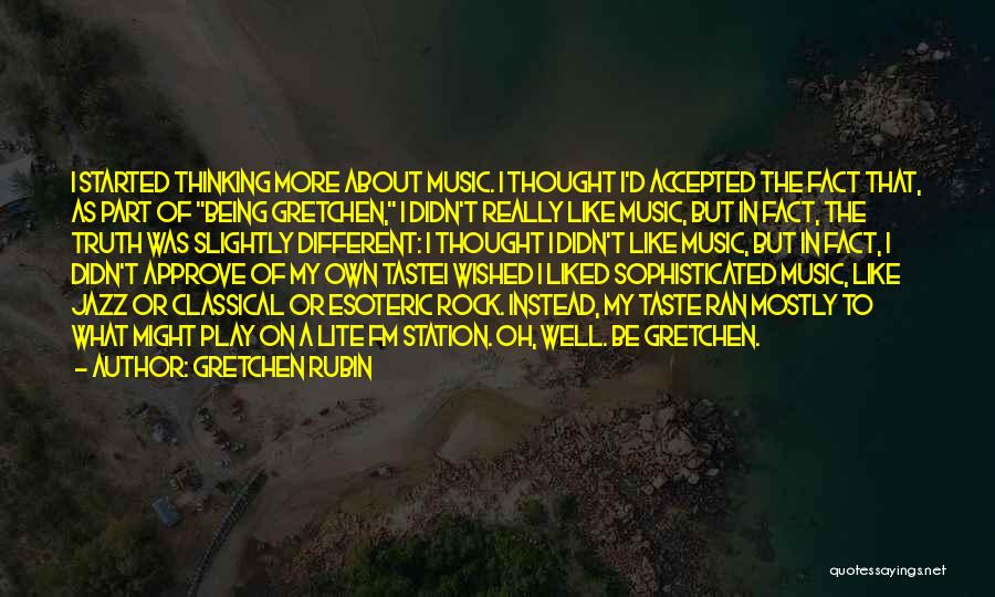 Gretchen Rubin Quotes: I Started Thinking More About Music. I Thought I'd Accepted The Fact That, As Part Of Being Gretchen, I Didn't