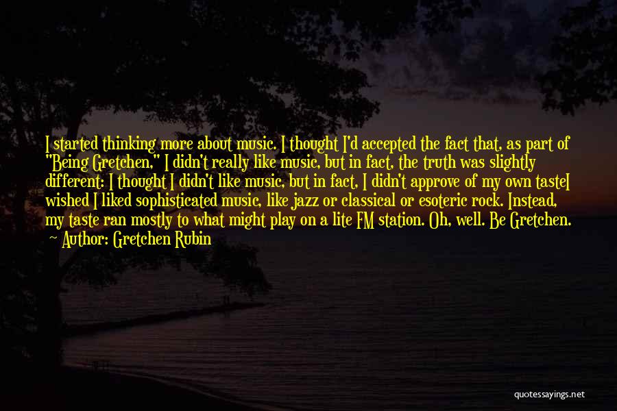 Gretchen Rubin Quotes: I Started Thinking More About Music. I Thought I'd Accepted The Fact That, As Part Of Being Gretchen, I Didn't