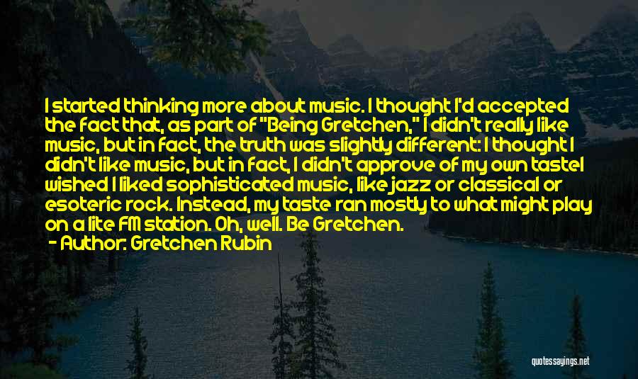 Gretchen Rubin Quotes: I Started Thinking More About Music. I Thought I'd Accepted The Fact That, As Part Of Being Gretchen, I Didn't