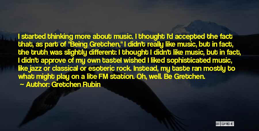 Gretchen Rubin Quotes: I Started Thinking More About Music. I Thought I'd Accepted The Fact That, As Part Of Being Gretchen, I Didn't