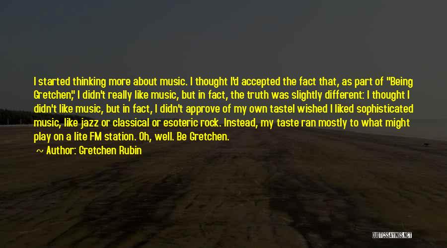 Gretchen Rubin Quotes: I Started Thinking More About Music. I Thought I'd Accepted The Fact That, As Part Of Being Gretchen, I Didn't