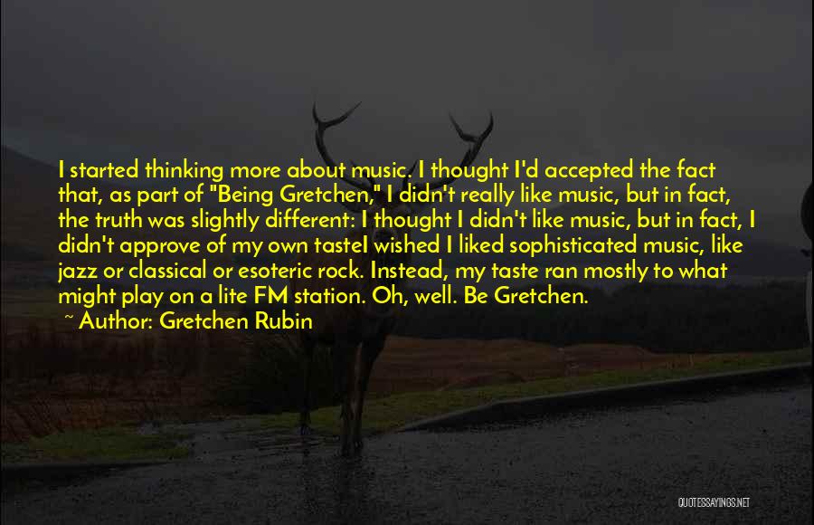 Gretchen Rubin Quotes: I Started Thinking More About Music. I Thought I'd Accepted The Fact That, As Part Of Being Gretchen, I Didn't