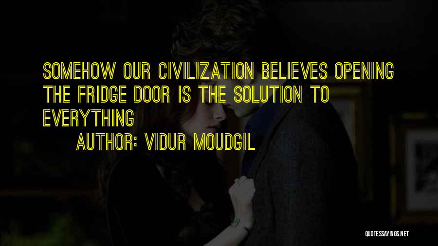 Vidur Moudgil Quotes: Somehow Our Civilization Believes Opening The Fridge Door Is The Solution To Everything