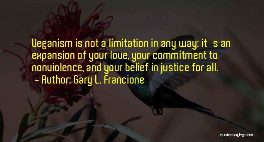 Gary L. Francione Quotes: Veganism Is Not A Limitation In Any Way; It's An Expansion Of Your Love, Your Commitment To Nonviolence, And Your