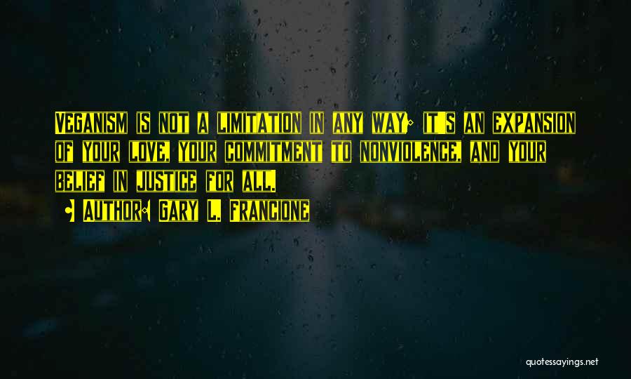 Gary L. Francione Quotes: Veganism Is Not A Limitation In Any Way; It's An Expansion Of Your Love, Your Commitment To Nonviolence, And Your