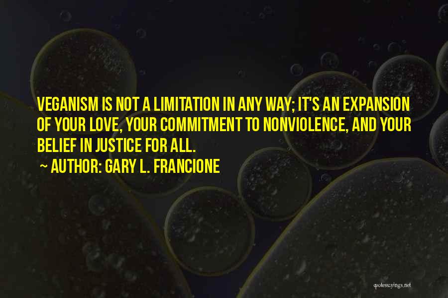 Gary L. Francione Quotes: Veganism Is Not A Limitation In Any Way; It's An Expansion Of Your Love, Your Commitment To Nonviolence, And Your