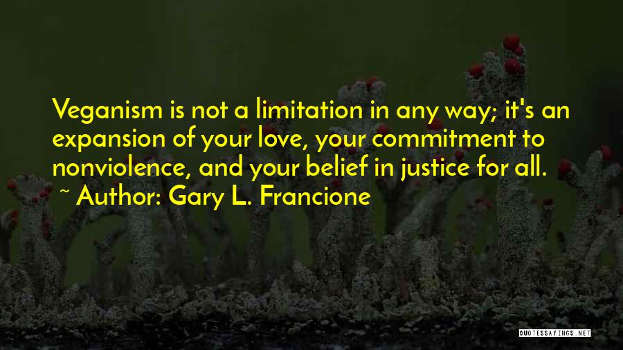 Gary L. Francione Quotes: Veganism Is Not A Limitation In Any Way; It's An Expansion Of Your Love, Your Commitment To Nonviolence, And Your
