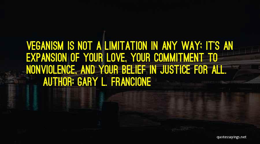 Gary L. Francione Quotes: Veganism Is Not A Limitation In Any Way; It's An Expansion Of Your Love, Your Commitment To Nonviolence, And Your