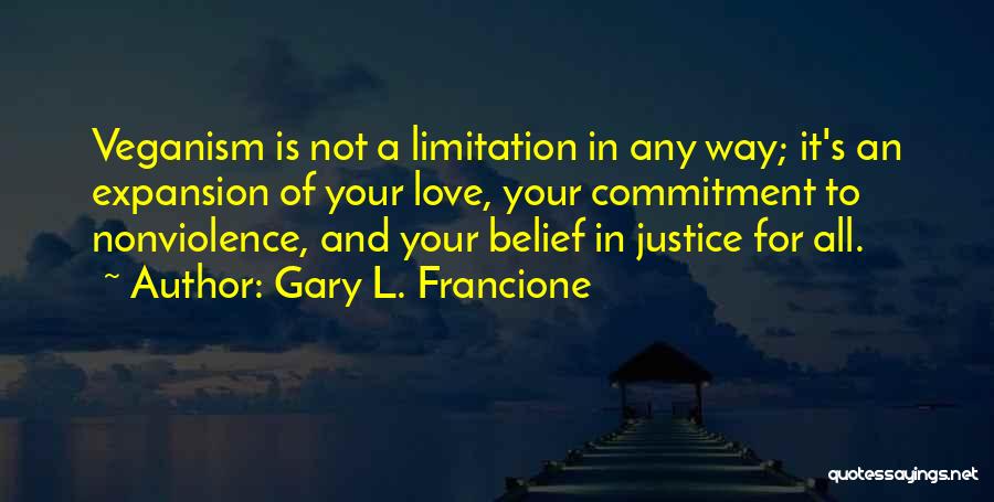 Gary L. Francione Quotes: Veganism Is Not A Limitation In Any Way; It's An Expansion Of Your Love, Your Commitment To Nonviolence, And Your