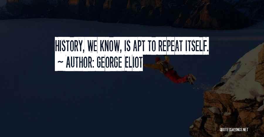 George Eliot Quotes: History, We Know, Is Apt To Repeat Itself.