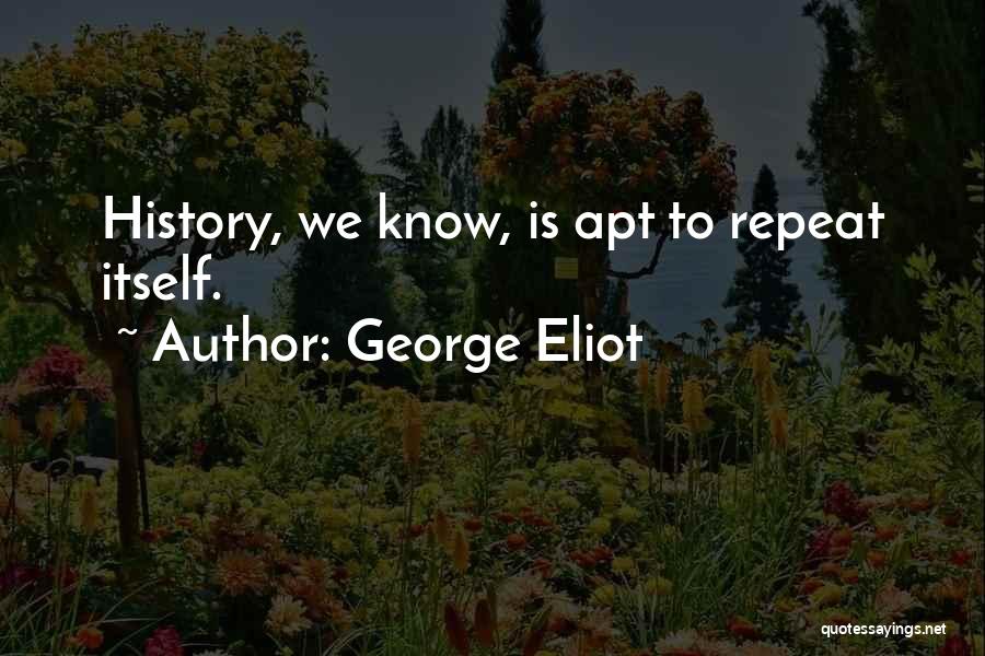 George Eliot Quotes: History, We Know, Is Apt To Repeat Itself.