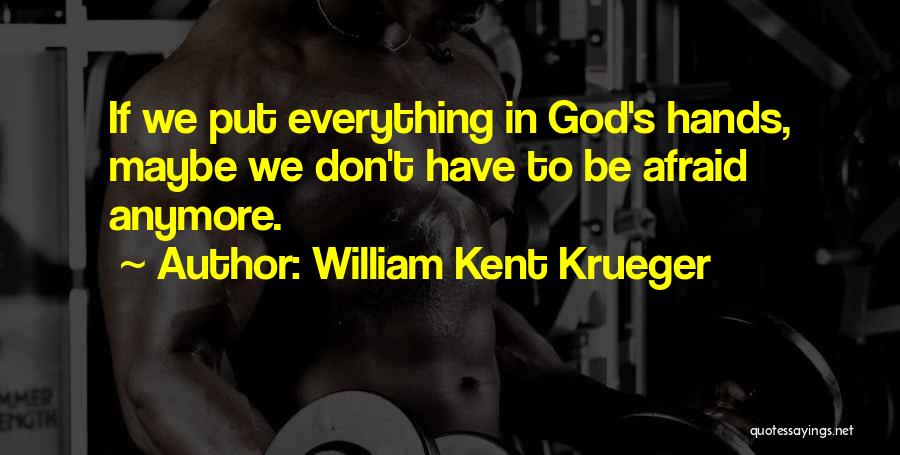 William Kent Krueger Quotes: If We Put Everything In God's Hands, Maybe We Don't Have To Be Afraid Anymore.