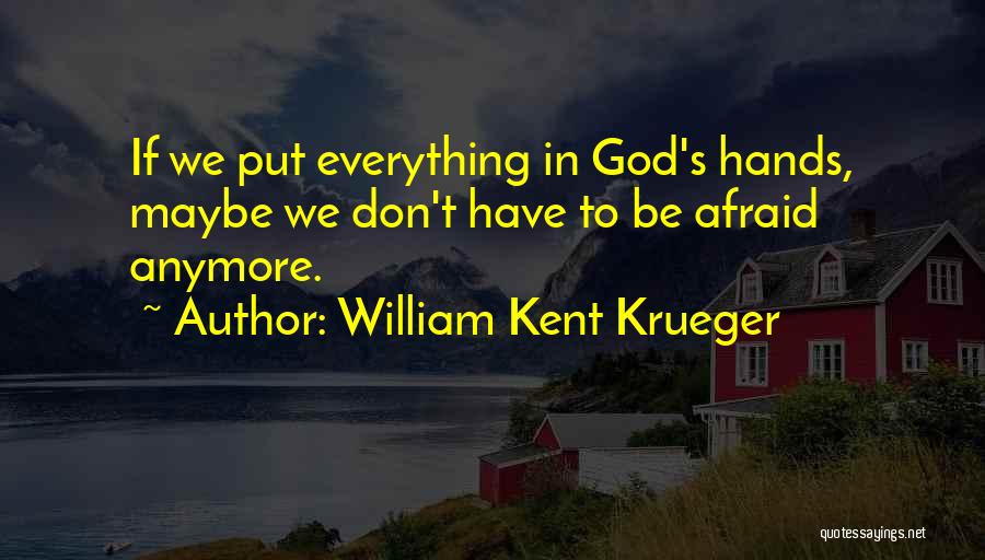 William Kent Krueger Quotes: If We Put Everything In God's Hands, Maybe We Don't Have To Be Afraid Anymore.