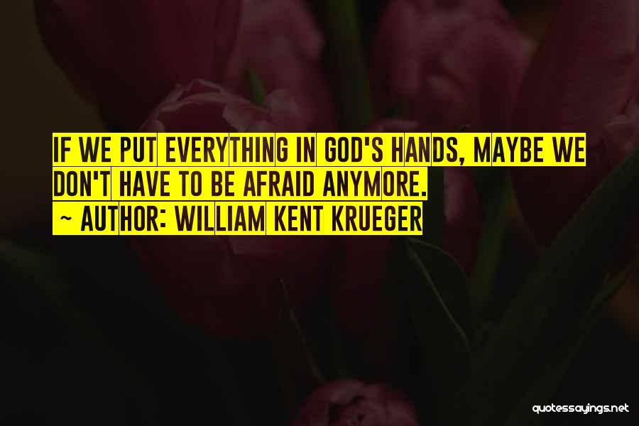 William Kent Krueger Quotes: If We Put Everything In God's Hands, Maybe We Don't Have To Be Afraid Anymore.