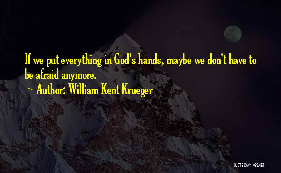 William Kent Krueger Quotes: If We Put Everything In God's Hands, Maybe We Don't Have To Be Afraid Anymore.