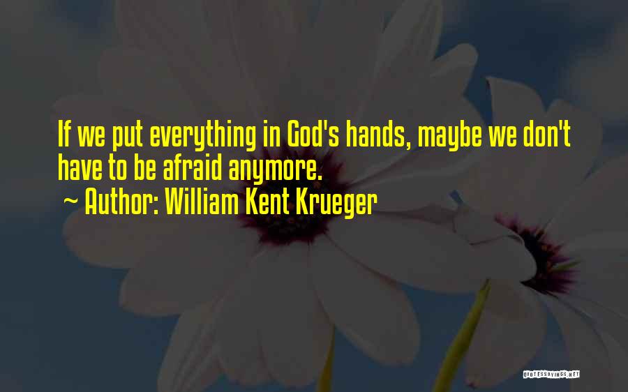 William Kent Krueger Quotes: If We Put Everything In God's Hands, Maybe We Don't Have To Be Afraid Anymore.