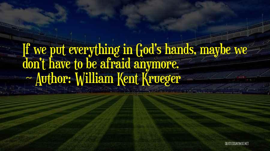 William Kent Krueger Quotes: If We Put Everything In God's Hands, Maybe We Don't Have To Be Afraid Anymore.