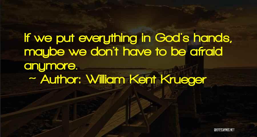 William Kent Krueger Quotes: If We Put Everything In God's Hands, Maybe We Don't Have To Be Afraid Anymore.