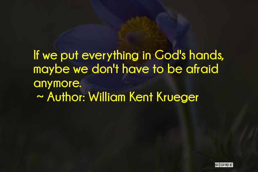 William Kent Krueger Quotes: If We Put Everything In God's Hands, Maybe We Don't Have To Be Afraid Anymore.