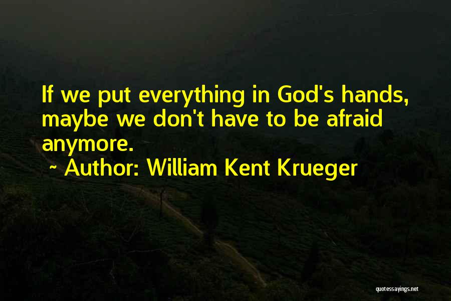 William Kent Krueger Quotes: If We Put Everything In God's Hands, Maybe We Don't Have To Be Afraid Anymore.