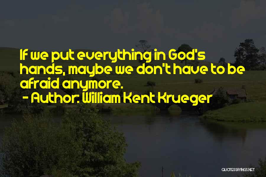 William Kent Krueger Quotes: If We Put Everything In God's Hands, Maybe We Don't Have To Be Afraid Anymore.