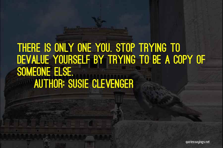 Susie Clevenger Quotes: There Is Only One You. Stop Trying To Devalue Yourself By Trying To Be A Copy Of Someone Else.