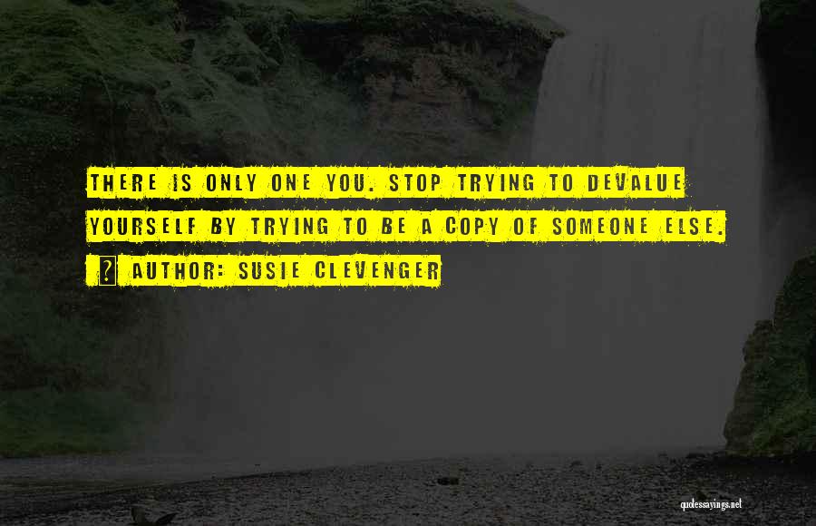 Susie Clevenger Quotes: There Is Only One You. Stop Trying To Devalue Yourself By Trying To Be A Copy Of Someone Else.