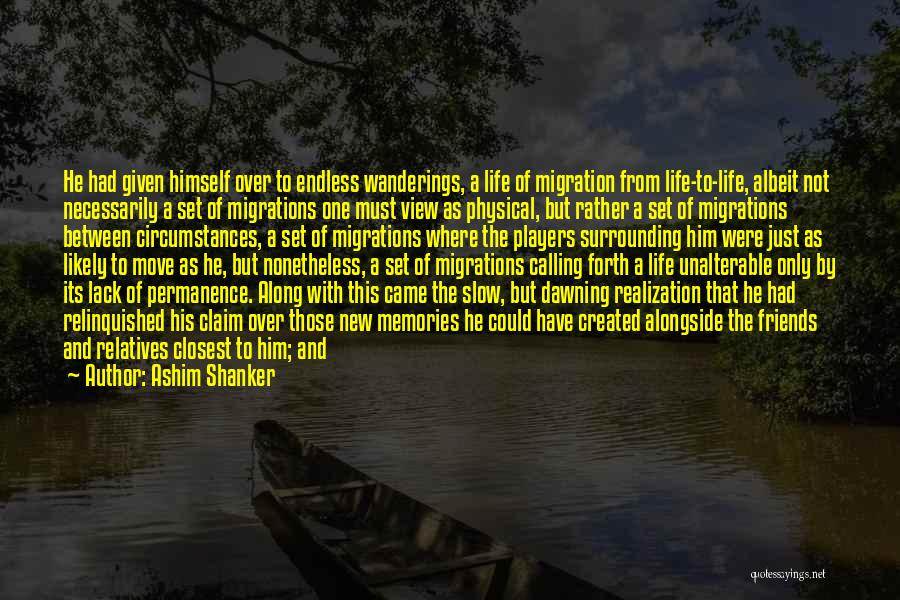 Ashim Shanker Quotes: He Had Given Himself Over To Endless Wanderings, A Life Of Migration From Life-to-life, Albeit Not Necessarily A Set Of