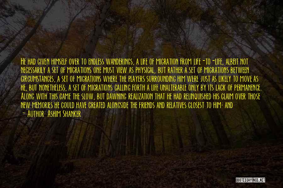 Ashim Shanker Quotes: He Had Given Himself Over To Endless Wanderings, A Life Of Migration From Life-to-life, Albeit Not Necessarily A Set Of