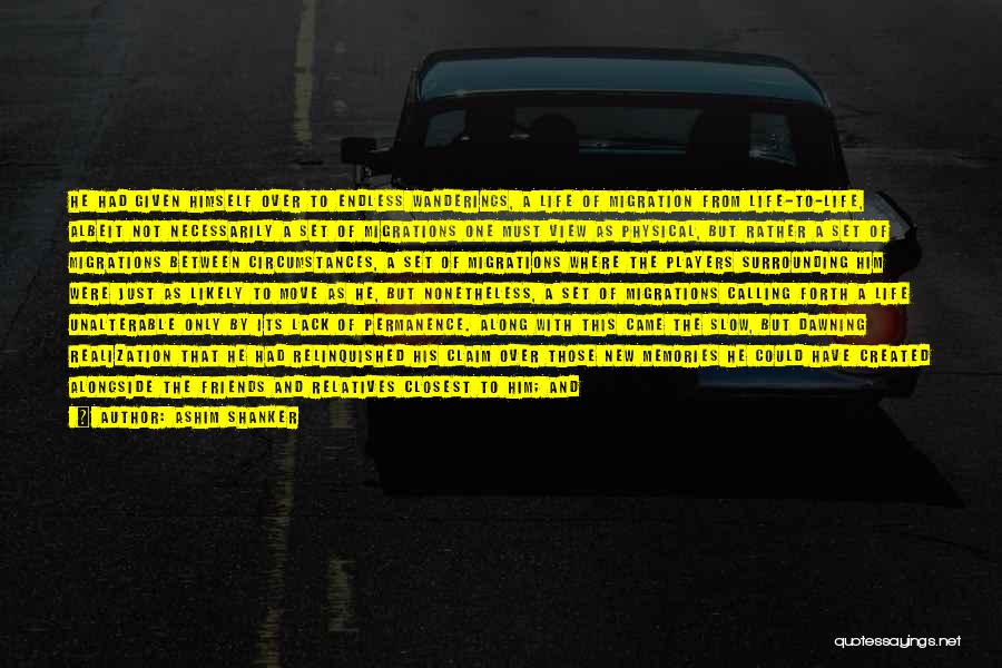 Ashim Shanker Quotes: He Had Given Himself Over To Endless Wanderings, A Life Of Migration From Life-to-life, Albeit Not Necessarily A Set Of
