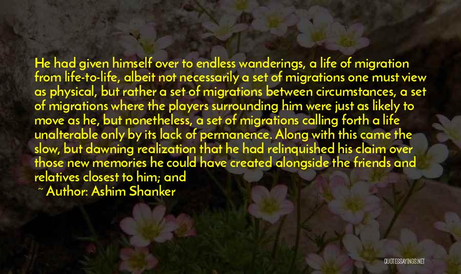 Ashim Shanker Quotes: He Had Given Himself Over To Endless Wanderings, A Life Of Migration From Life-to-life, Albeit Not Necessarily A Set Of