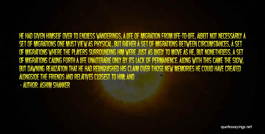 Ashim Shanker Quotes: He Had Given Himself Over To Endless Wanderings, A Life Of Migration From Life-to-life, Albeit Not Necessarily A Set Of