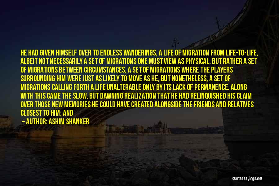 Ashim Shanker Quotes: He Had Given Himself Over To Endless Wanderings, A Life Of Migration From Life-to-life, Albeit Not Necessarily A Set Of