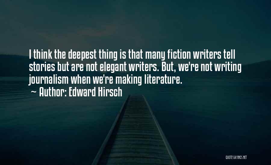Edward Hirsch Quotes: I Think The Deepest Thing Is That Many Fiction Writers Tell Stories But Are Not Elegant Writers. But, We're Not