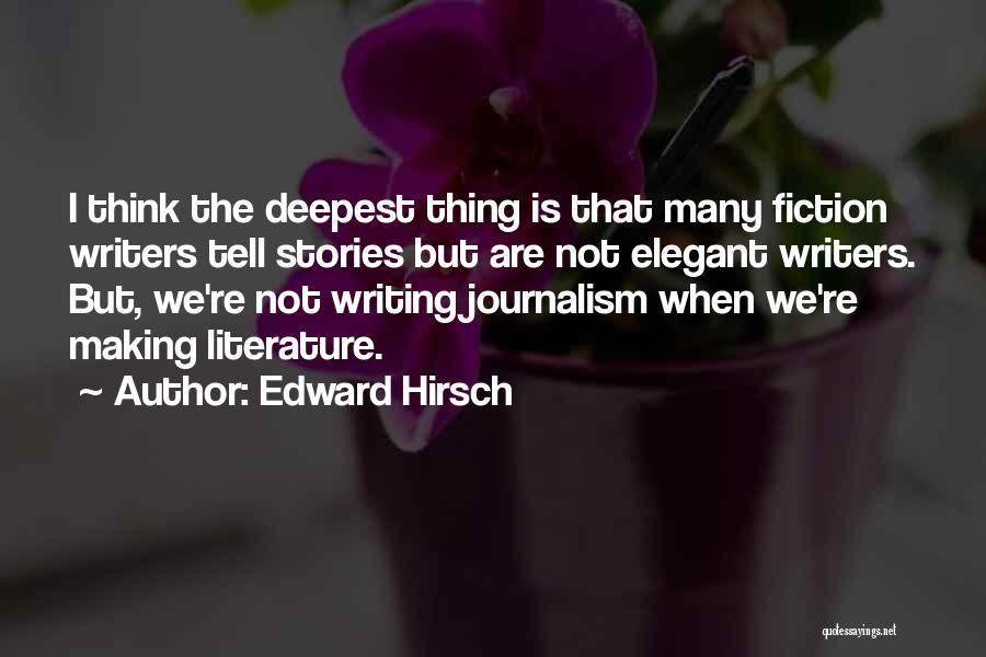 Edward Hirsch Quotes: I Think The Deepest Thing Is That Many Fiction Writers Tell Stories But Are Not Elegant Writers. But, We're Not