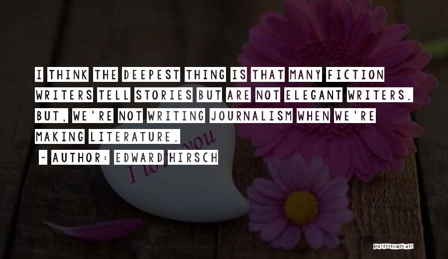 Edward Hirsch Quotes: I Think The Deepest Thing Is That Many Fiction Writers Tell Stories But Are Not Elegant Writers. But, We're Not