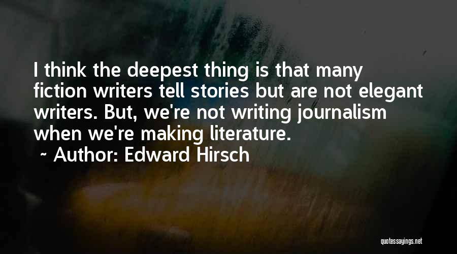 Edward Hirsch Quotes: I Think The Deepest Thing Is That Many Fiction Writers Tell Stories But Are Not Elegant Writers. But, We're Not