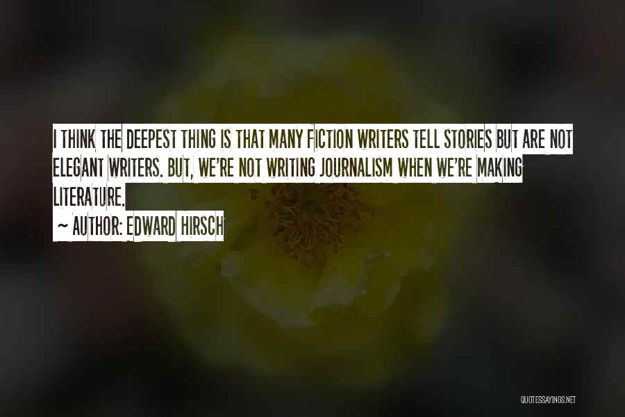 Edward Hirsch Quotes: I Think The Deepest Thing Is That Many Fiction Writers Tell Stories But Are Not Elegant Writers. But, We're Not
