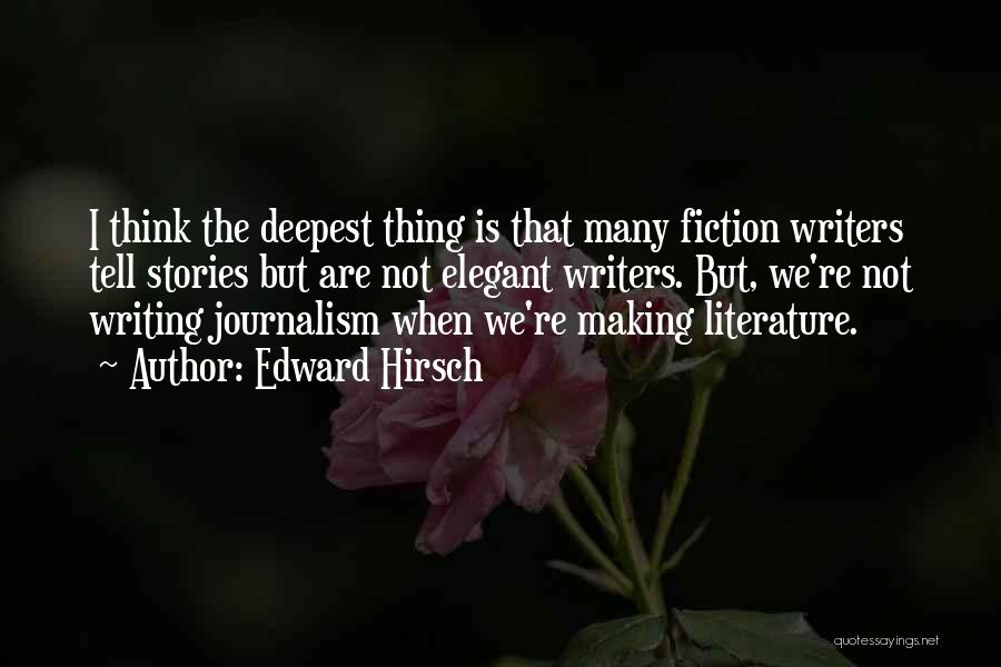 Edward Hirsch Quotes: I Think The Deepest Thing Is That Many Fiction Writers Tell Stories But Are Not Elegant Writers. But, We're Not