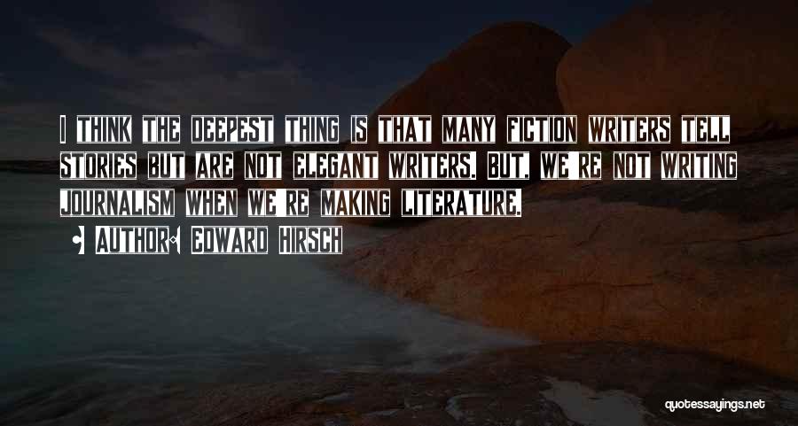 Edward Hirsch Quotes: I Think The Deepest Thing Is That Many Fiction Writers Tell Stories But Are Not Elegant Writers. But, We're Not