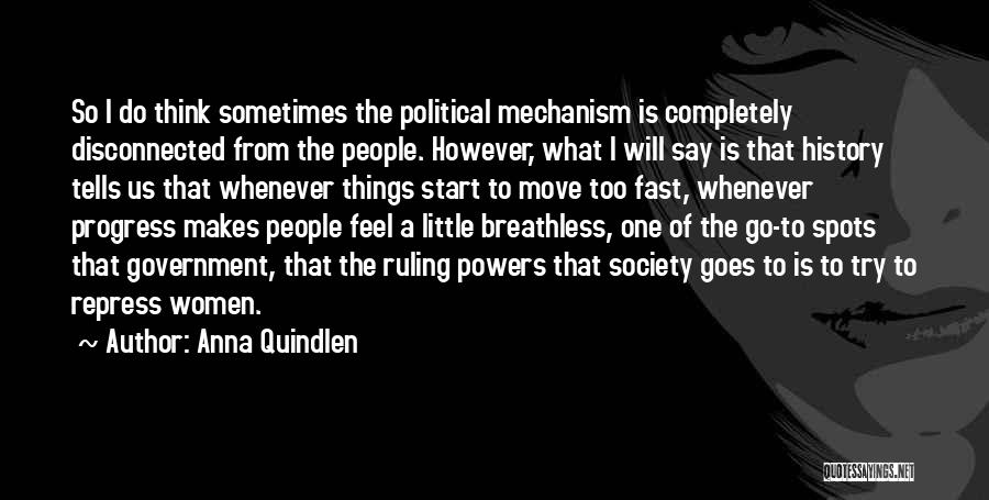 Anna Quindlen Quotes: So I Do Think Sometimes The Political Mechanism Is Completely Disconnected From The People. However, What I Will Say Is