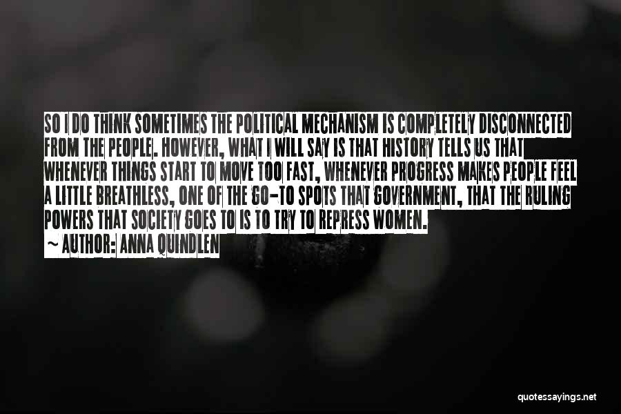 Anna Quindlen Quotes: So I Do Think Sometimes The Political Mechanism Is Completely Disconnected From The People. However, What I Will Say Is