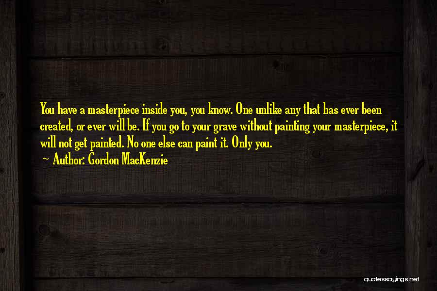 Gordon MacKenzie Quotes: You Have A Masterpiece Inside You, You Know. One Unlike Any That Has Ever Been Created, Or Ever Will Be.