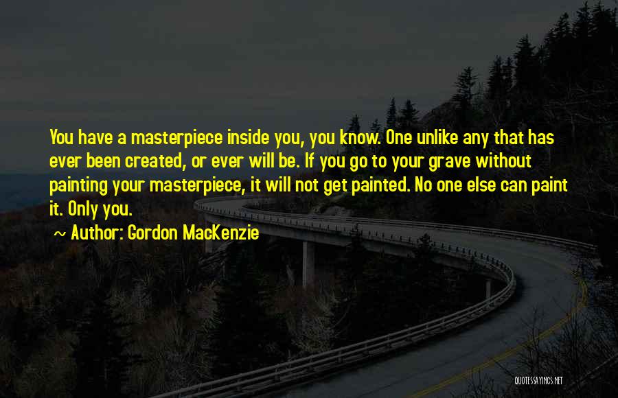 Gordon MacKenzie Quotes: You Have A Masterpiece Inside You, You Know. One Unlike Any That Has Ever Been Created, Or Ever Will Be.