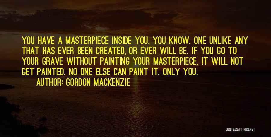 Gordon MacKenzie Quotes: You Have A Masterpiece Inside You, You Know. One Unlike Any That Has Ever Been Created, Or Ever Will Be.