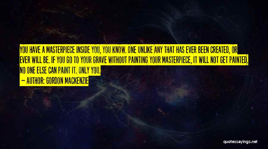 Gordon MacKenzie Quotes: You Have A Masterpiece Inside You, You Know. One Unlike Any That Has Ever Been Created, Or Ever Will Be.