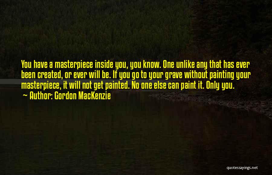 Gordon MacKenzie Quotes: You Have A Masterpiece Inside You, You Know. One Unlike Any That Has Ever Been Created, Or Ever Will Be.