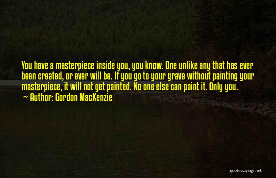Gordon MacKenzie Quotes: You Have A Masterpiece Inside You, You Know. One Unlike Any That Has Ever Been Created, Or Ever Will Be.