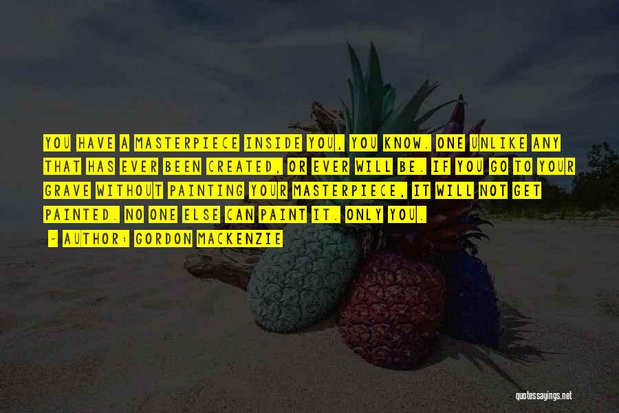 Gordon MacKenzie Quotes: You Have A Masterpiece Inside You, You Know. One Unlike Any That Has Ever Been Created, Or Ever Will Be.