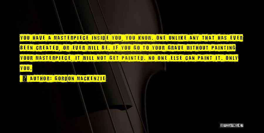 Gordon MacKenzie Quotes: You Have A Masterpiece Inside You, You Know. One Unlike Any That Has Ever Been Created, Or Ever Will Be.